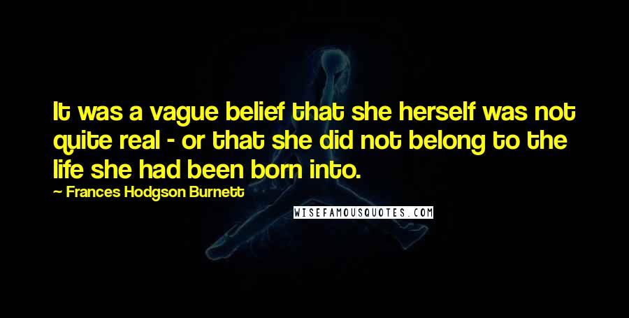 Frances Hodgson Burnett Quotes: It was a vague belief that she herself was not quite real - or that she did not belong to the life she had been born into.