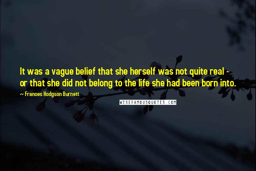 Frances Hodgson Burnett Quotes: It was a vague belief that she herself was not quite real - or that she did not belong to the life she had been born into.