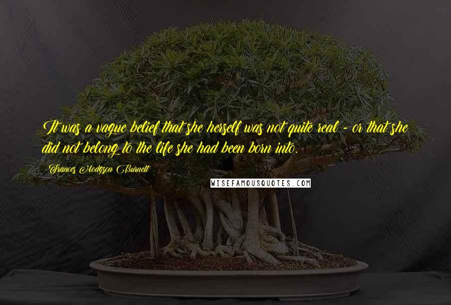 Frances Hodgson Burnett Quotes: It was a vague belief that she herself was not quite real - or that she did not belong to the life she had been born into.