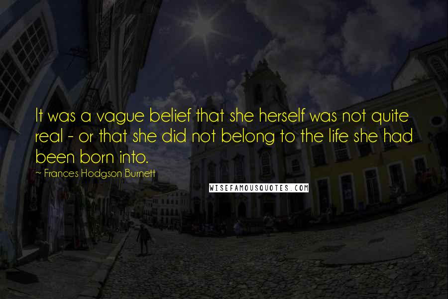 Frances Hodgson Burnett Quotes: It was a vague belief that she herself was not quite real - or that she did not belong to the life she had been born into.