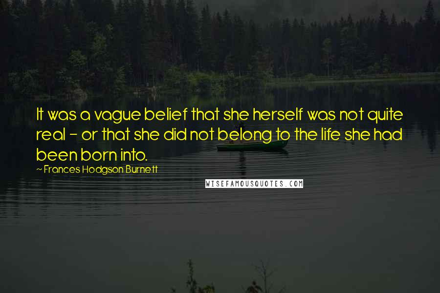 Frances Hodgson Burnett Quotes: It was a vague belief that she herself was not quite real - or that she did not belong to the life she had been born into.