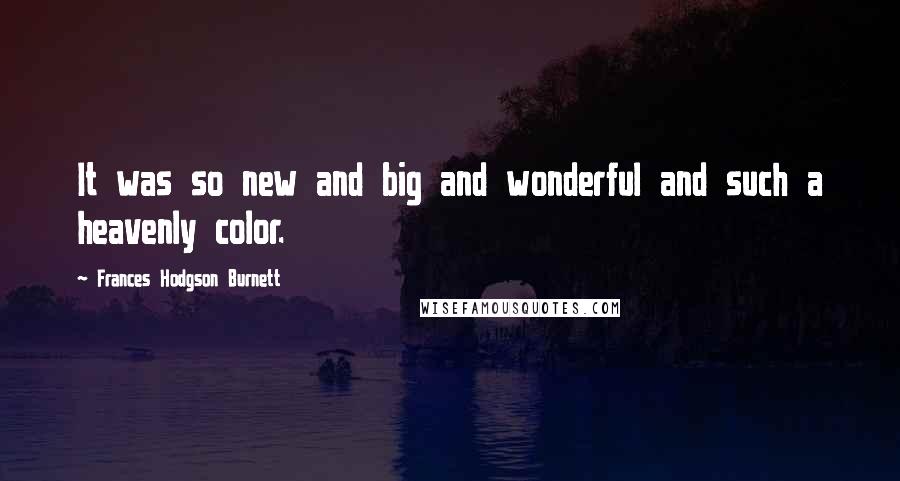 Frances Hodgson Burnett Quotes: It was so new and big and wonderful and such a heavenly color.