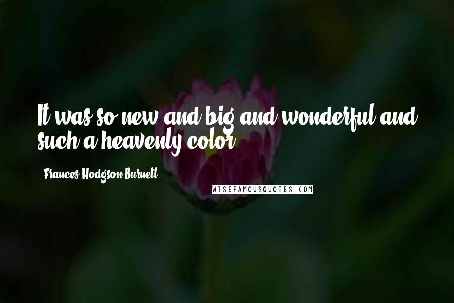 Frances Hodgson Burnett Quotes: It was so new and big and wonderful and such a heavenly color.