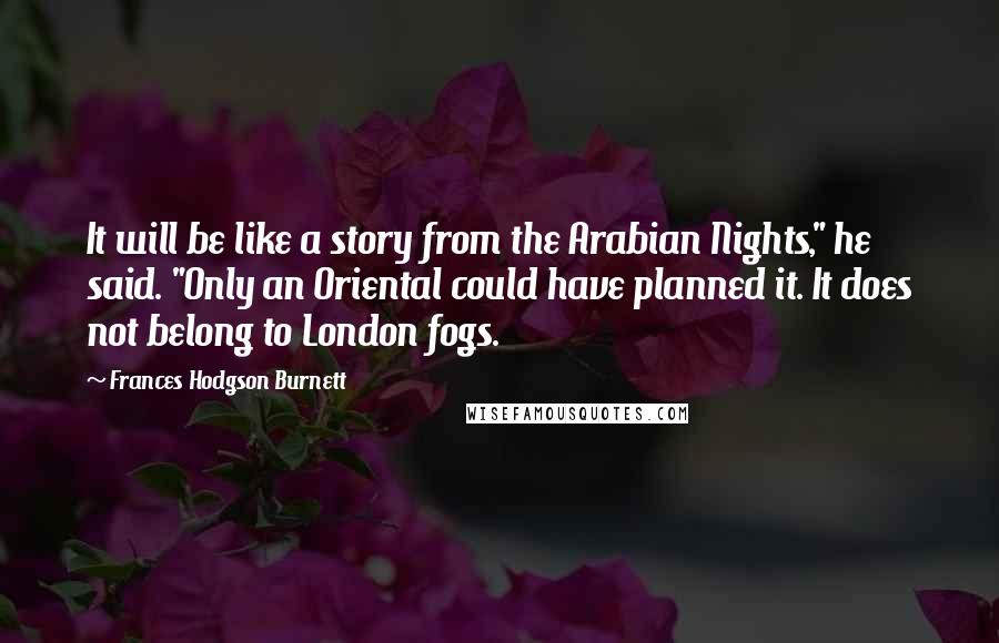 Frances Hodgson Burnett Quotes: It will be like a story from the Arabian Nights," he said. "Only an Oriental could have planned it. It does not belong to London fogs.