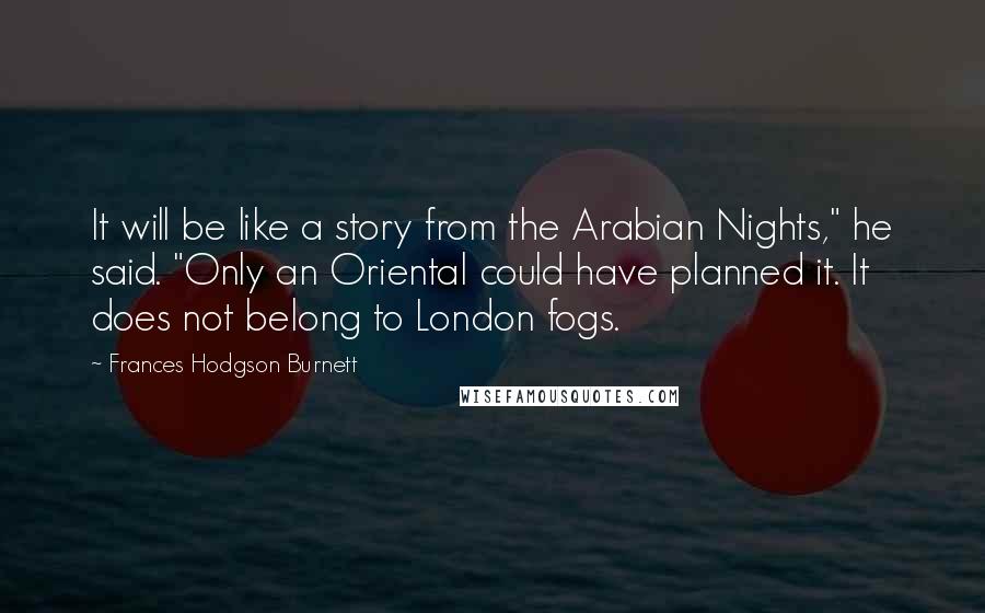 Frances Hodgson Burnett Quotes: It will be like a story from the Arabian Nights," he said. "Only an Oriental could have planned it. It does not belong to London fogs.