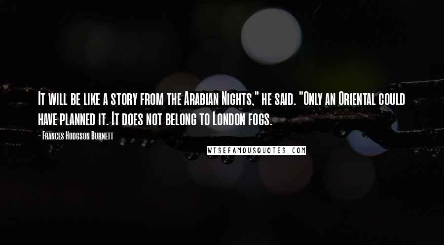 Frances Hodgson Burnett Quotes: It will be like a story from the Arabian Nights," he said. "Only an Oriental could have planned it. It does not belong to London fogs.