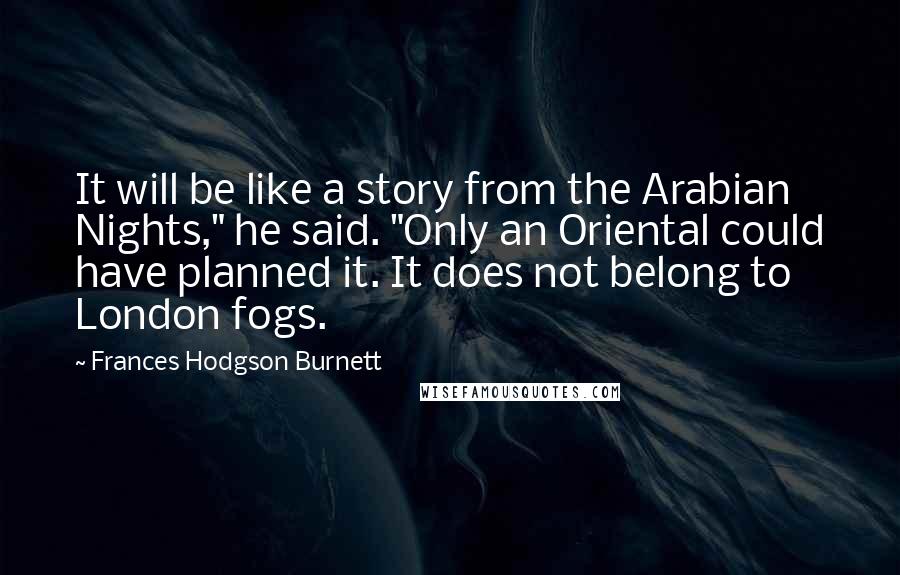 Frances Hodgson Burnett Quotes: It will be like a story from the Arabian Nights," he said. "Only an Oriental could have planned it. It does not belong to London fogs.