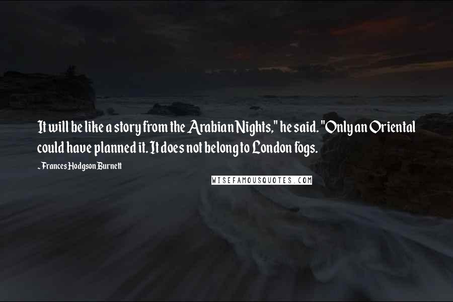 Frances Hodgson Burnett Quotes: It will be like a story from the Arabian Nights," he said. "Only an Oriental could have planned it. It does not belong to London fogs.