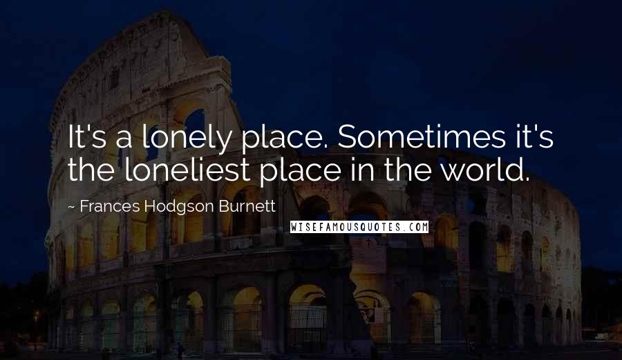 Frances Hodgson Burnett Quotes: It's a lonely place. Sometimes it's the loneliest place in the world.
