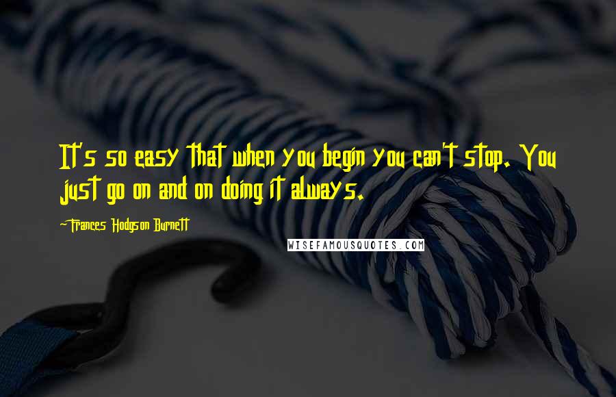 Frances Hodgson Burnett Quotes: It's so easy that when you begin you can't stop. You just go on and on doing it always.