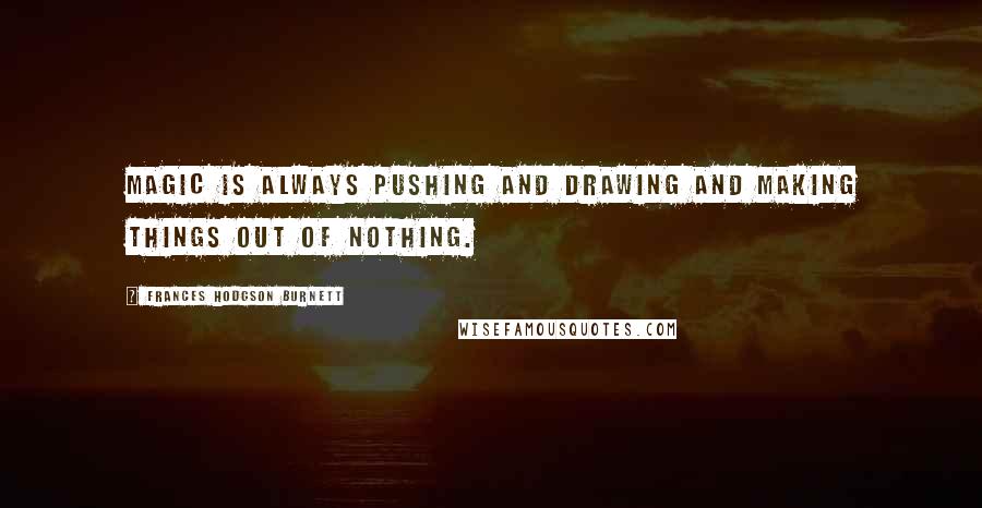 Frances Hodgson Burnett Quotes: Magic is always pushing and drawing and making things out of nothing.