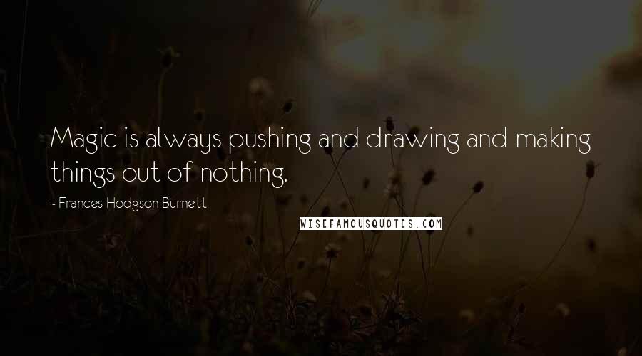 Frances Hodgson Burnett Quotes: Magic is always pushing and drawing and making things out of nothing.