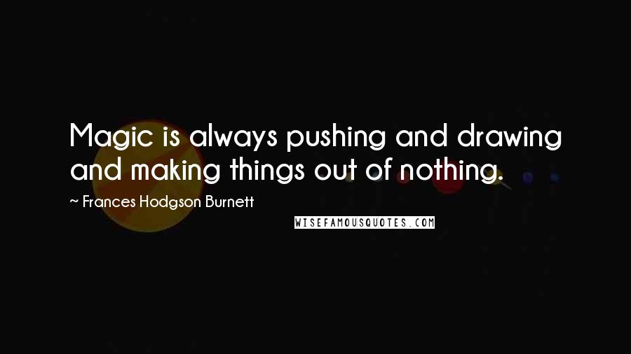 Frances Hodgson Burnett Quotes: Magic is always pushing and drawing and making things out of nothing.