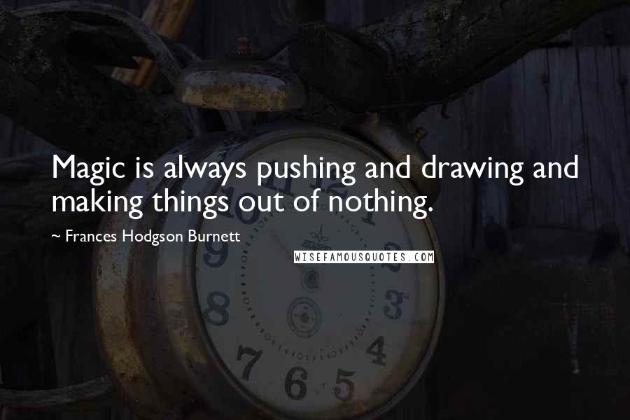 Frances Hodgson Burnett Quotes: Magic is always pushing and drawing and making things out of nothing.