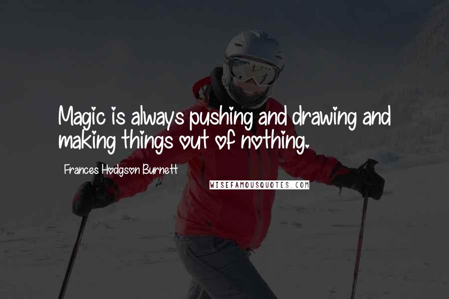 Frances Hodgson Burnett Quotes: Magic is always pushing and drawing and making things out of nothing.