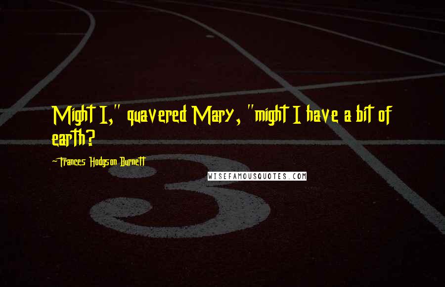 Frances Hodgson Burnett Quotes: Might I," quavered Mary, "might I have a bit of earth?