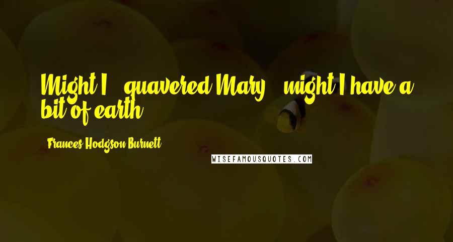 Frances Hodgson Burnett Quotes: Might I," quavered Mary, "might I have a bit of earth?