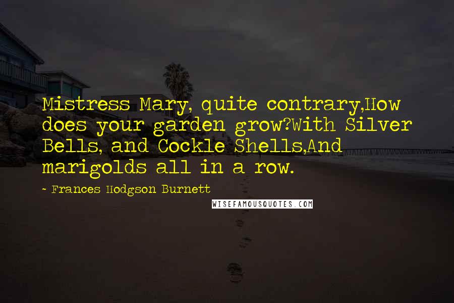 Frances Hodgson Burnett Quotes: Mistress Mary, quite contrary,How does your garden grow?With Silver Bells, and Cockle Shells,And marigolds all in a row.