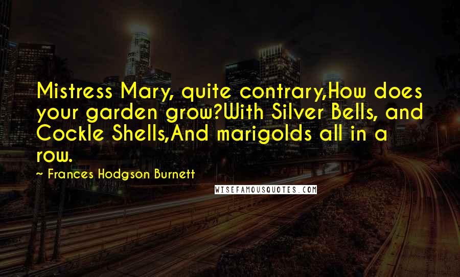 Frances Hodgson Burnett Quotes: Mistress Mary, quite contrary,How does your garden grow?With Silver Bells, and Cockle Shells,And marigolds all in a row.