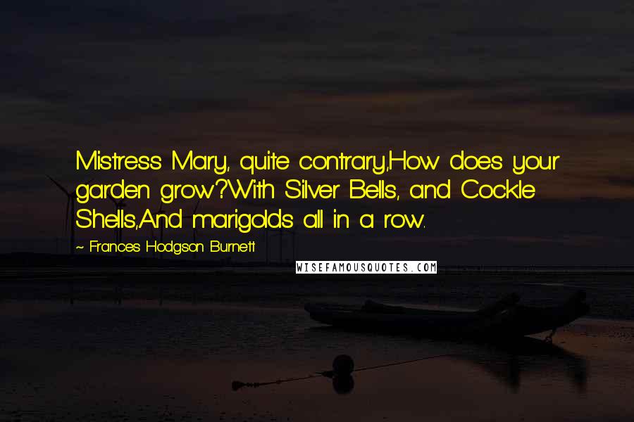 Frances Hodgson Burnett Quotes: Mistress Mary, quite contrary,How does your garden grow?With Silver Bells, and Cockle Shells,And marigolds all in a row.