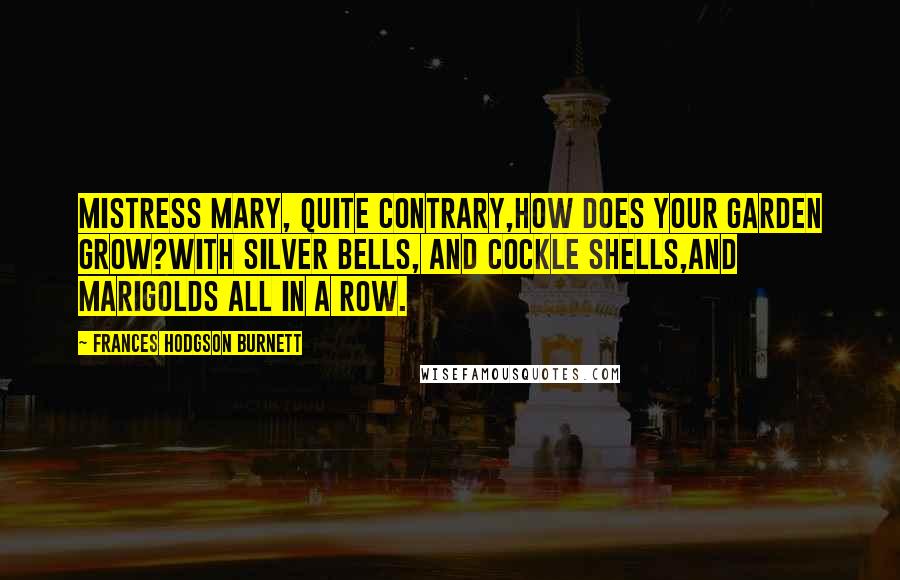 Frances Hodgson Burnett Quotes: Mistress Mary, quite contrary,How does your garden grow?With Silver Bells, and Cockle Shells,And marigolds all in a row.