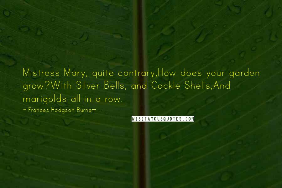 Frances Hodgson Burnett Quotes: Mistress Mary, quite contrary,How does your garden grow?With Silver Bells, and Cockle Shells,And marigolds all in a row.