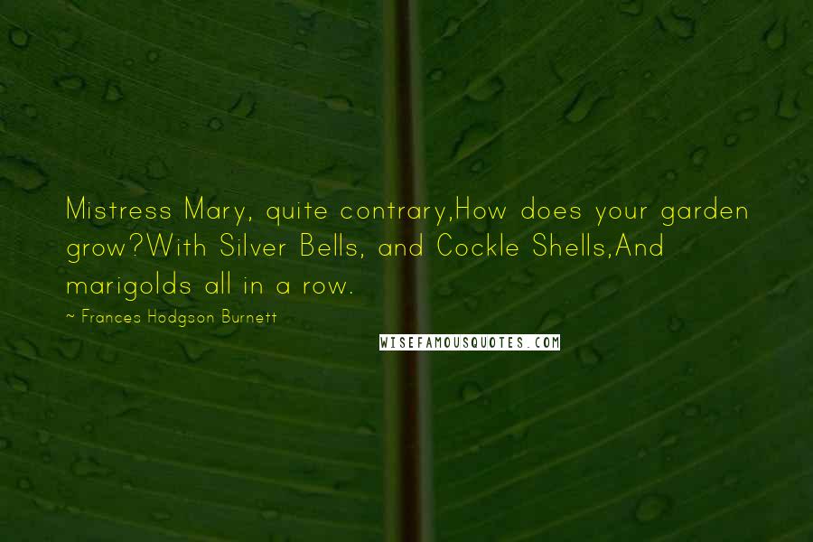 Frances Hodgson Burnett Quotes: Mistress Mary, quite contrary,How does your garden grow?With Silver Bells, and Cockle Shells,And marigolds all in a row.