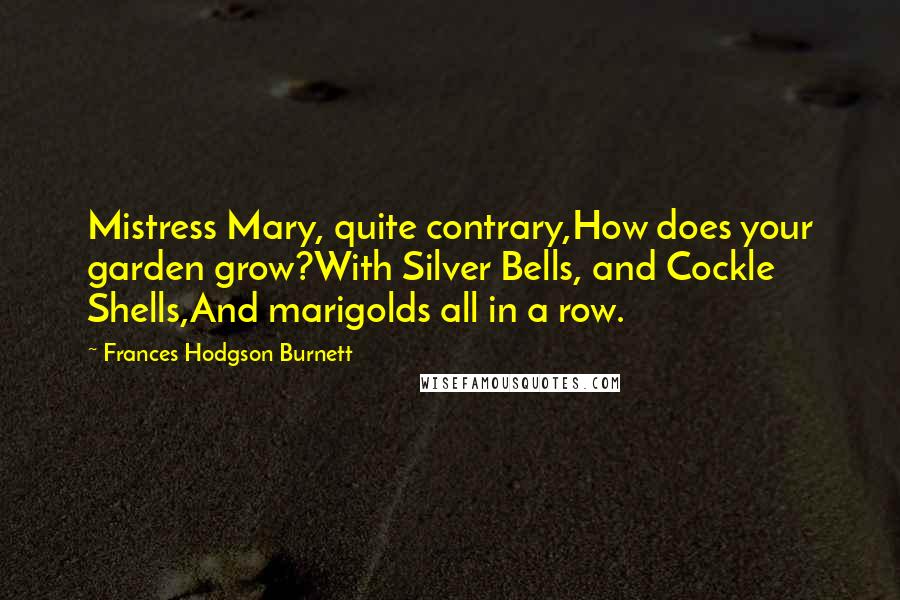 Frances Hodgson Burnett Quotes: Mistress Mary, quite contrary,How does your garden grow?With Silver Bells, and Cockle Shells,And marigolds all in a row.