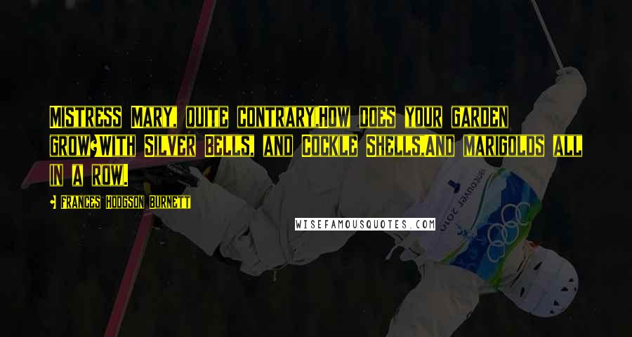 Frances Hodgson Burnett Quotes: Mistress Mary, quite contrary,How does your garden grow?With Silver Bells, and Cockle Shells,And marigolds all in a row.