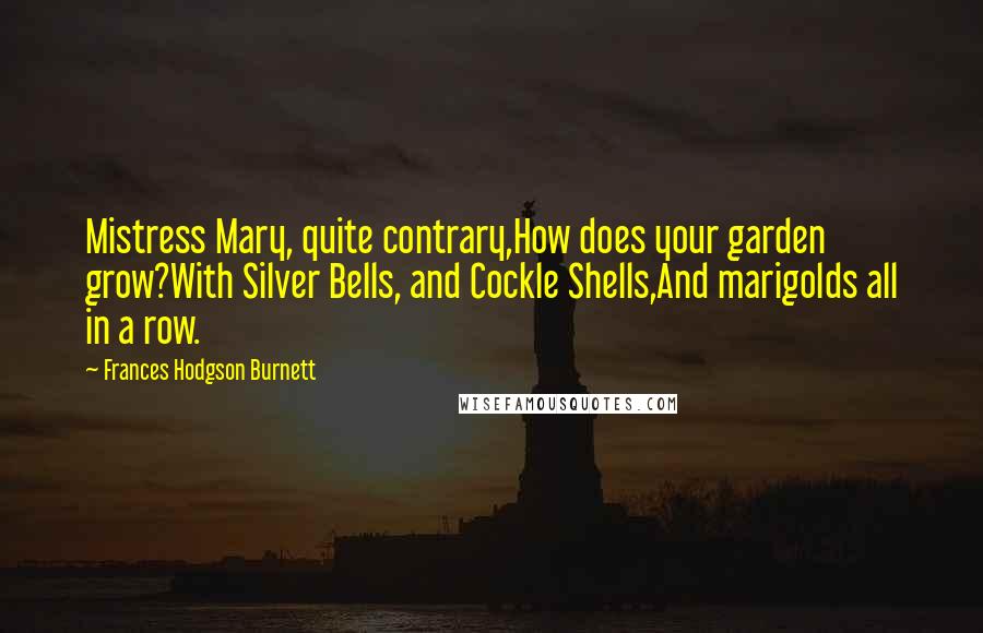 Frances Hodgson Burnett Quotes: Mistress Mary, quite contrary,How does your garden grow?With Silver Bells, and Cockle Shells,And marigolds all in a row.