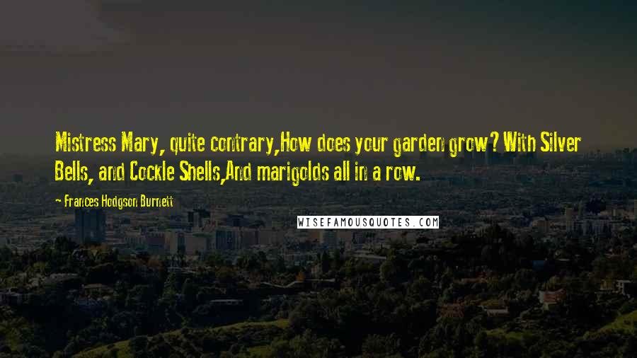 Frances Hodgson Burnett Quotes: Mistress Mary, quite contrary,How does your garden grow?With Silver Bells, and Cockle Shells,And marigolds all in a row.