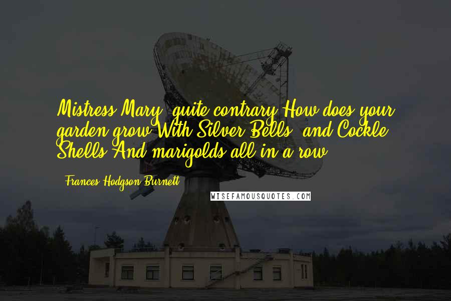 Frances Hodgson Burnett Quotes: Mistress Mary, quite contrary,How does your garden grow?With Silver Bells, and Cockle Shells,And marigolds all in a row.