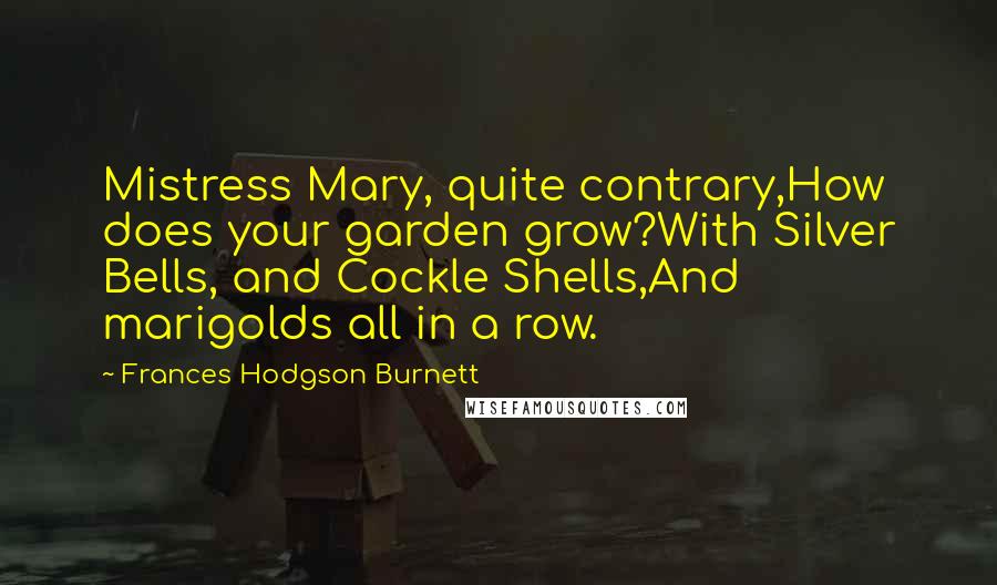 Frances Hodgson Burnett Quotes: Mistress Mary, quite contrary,How does your garden grow?With Silver Bells, and Cockle Shells,And marigolds all in a row.