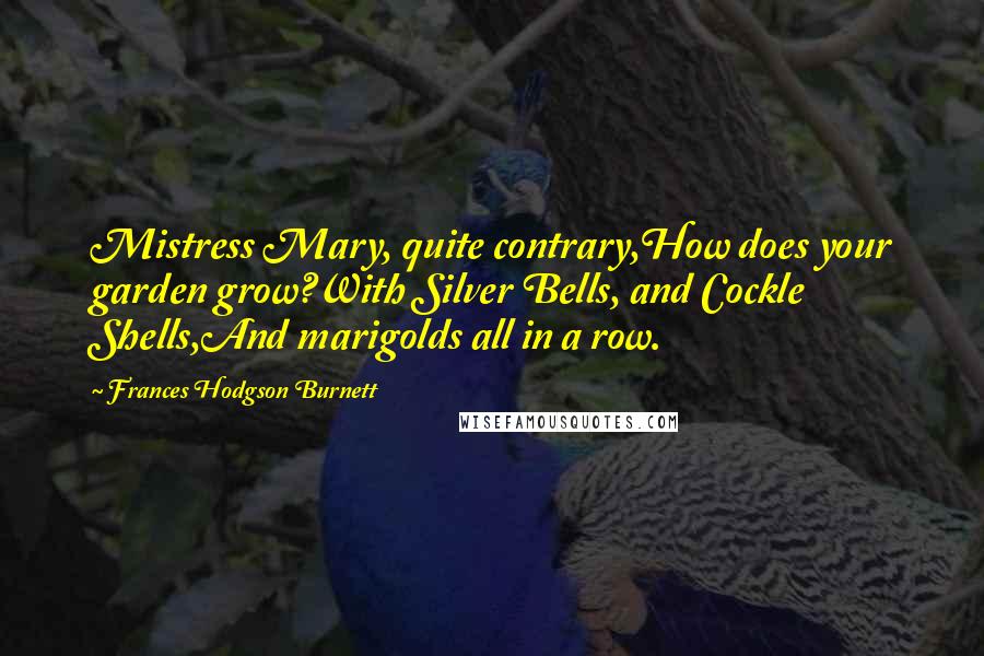 Frances Hodgson Burnett Quotes: Mistress Mary, quite contrary,How does your garden grow?With Silver Bells, and Cockle Shells,And marigolds all in a row.