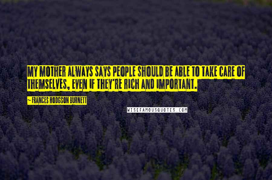 Frances Hodgson Burnett Quotes: My mother always says people should be able to take care of themselves, even if they're rich and important.