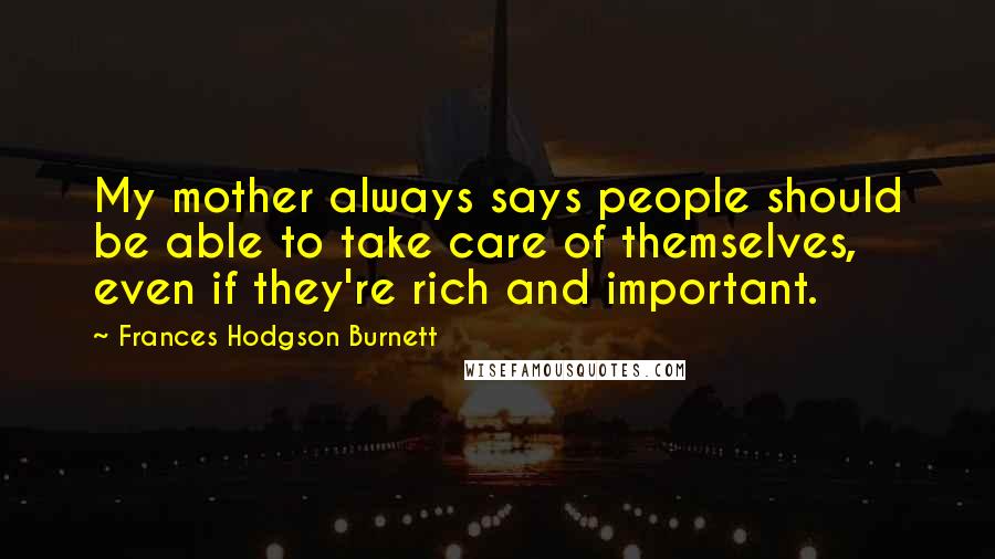 Frances Hodgson Burnett Quotes: My mother always says people should be able to take care of themselves, even if they're rich and important.