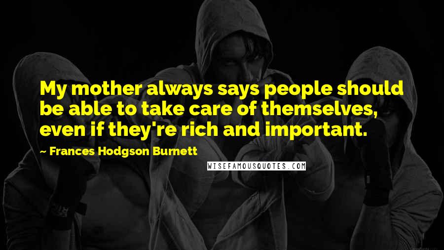 Frances Hodgson Burnett Quotes: My mother always says people should be able to take care of themselves, even if they're rich and important.