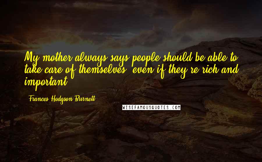 Frances Hodgson Burnett Quotes: My mother always says people should be able to take care of themselves, even if they're rich and important.