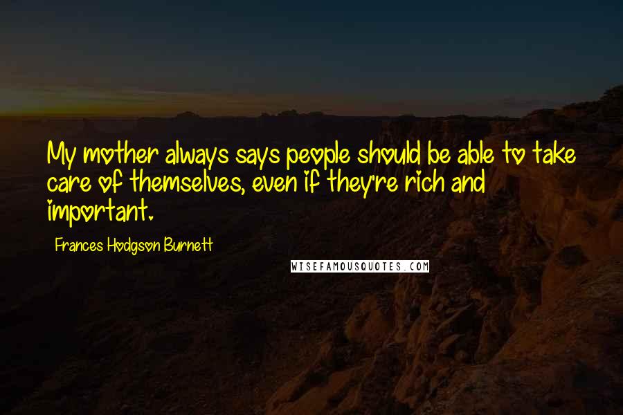 Frances Hodgson Burnett Quotes: My mother always says people should be able to take care of themselves, even if they're rich and important.