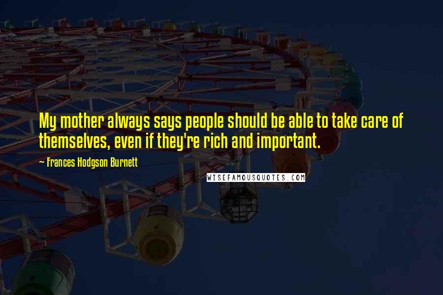 Frances Hodgson Burnett Quotes: My mother always says people should be able to take care of themselves, even if they're rich and important.