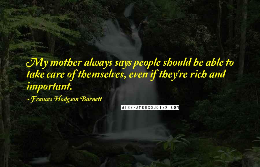 Frances Hodgson Burnett Quotes: My mother always says people should be able to take care of themselves, even if they're rich and important.