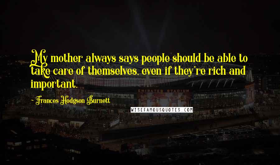 Frances Hodgson Burnett Quotes: My mother always says people should be able to take care of themselves, even if they're rich and important.