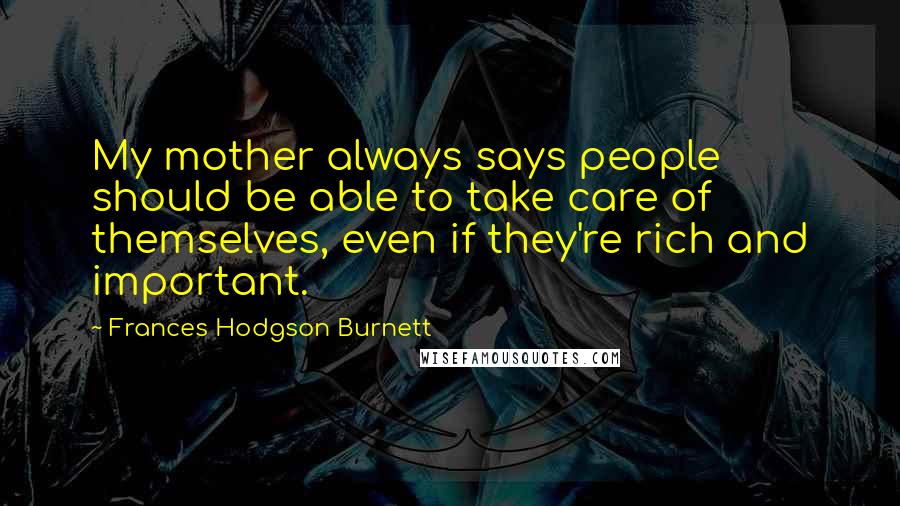 Frances Hodgson Burnett Quotes: My mother always says people should be able to take care of themselves, even if they're rich and important.