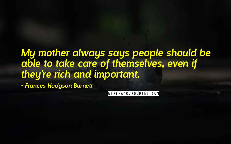 Frances Hodgson Burnett Quotes: My mother always says people should be able to take care of themselves, even if they're rich and important.