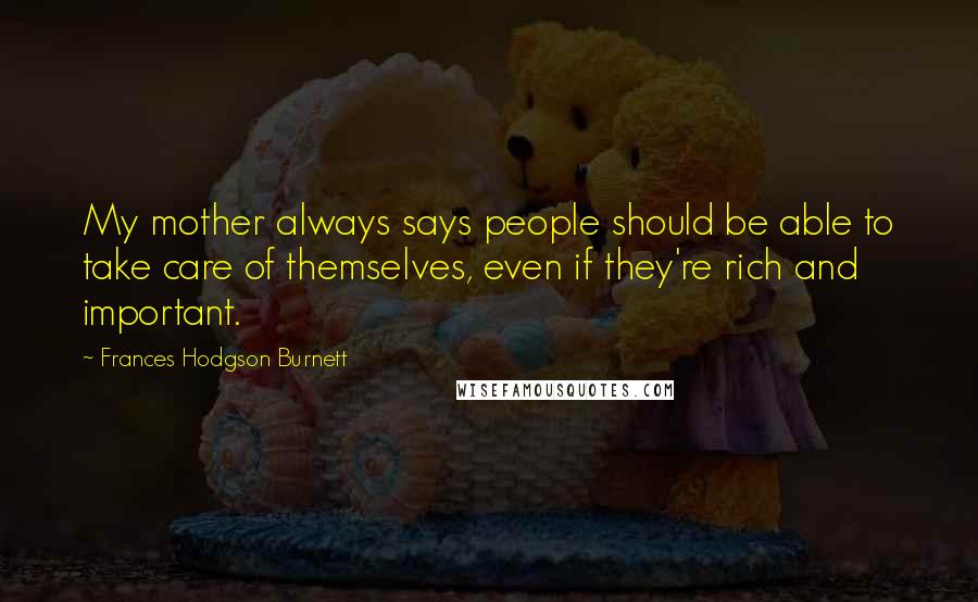 Frances Hodgson Burnett Quotes: My mother always says people should be able to take care of themselves, even if they're rich and important.