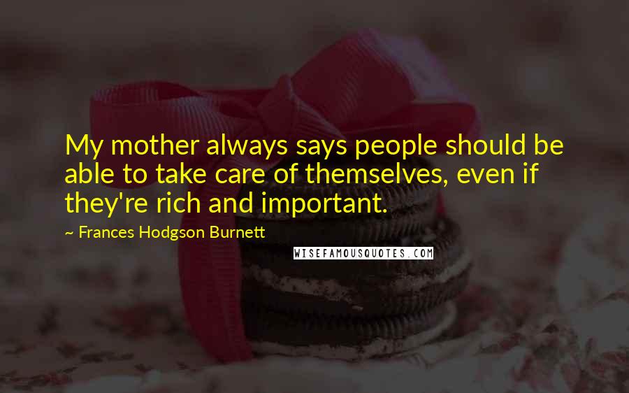 Frances Hodgson Burnett Quotes: My mother always says people should be able to take care of themselves, even if they're rich and important.