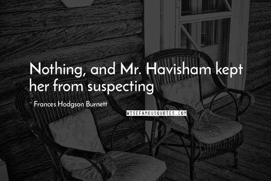 Frances Hodgson Burnett Quotes: Nothing, and Mr. Havisham kept her from suspecting