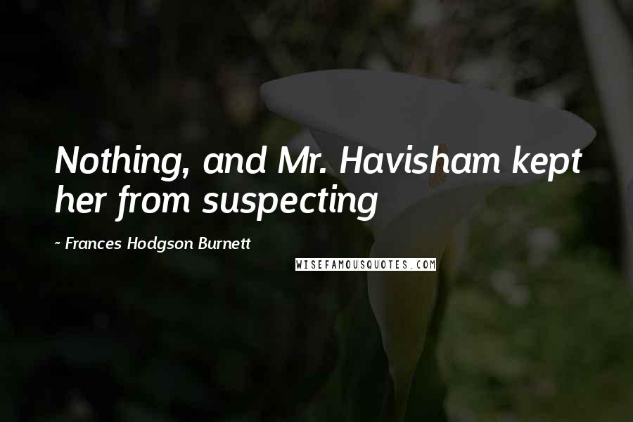 Frances Hodgson Burnett Quotes: Nothing, and Mr. Havisham kept her from suspecting