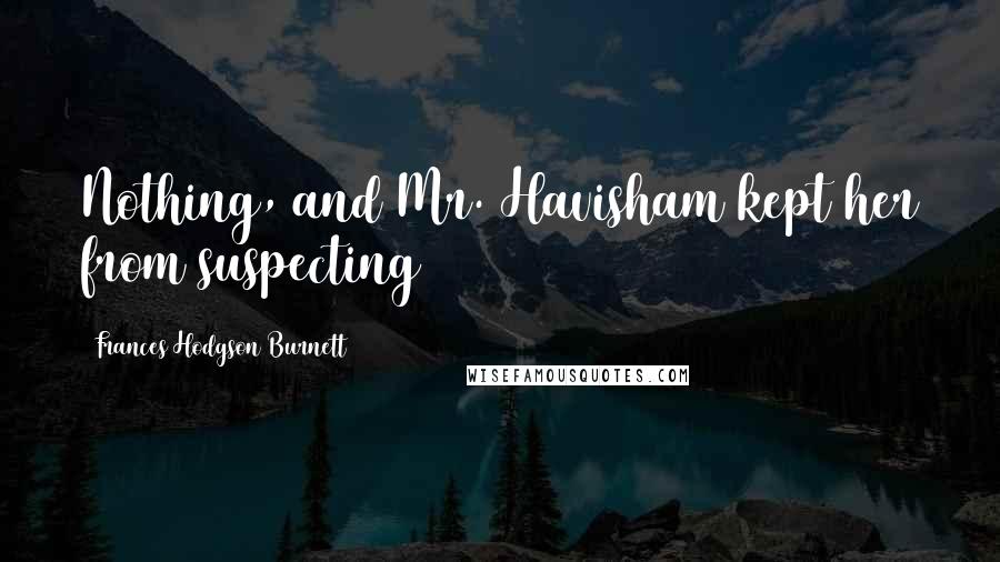 Frances Hodgson Burnett Quotes: Nothing, and Mr. Havisham kept her from suspecting