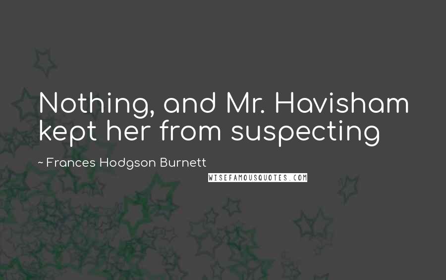 Frances Hodgson Burnett Quotes: Nothing, and Mr. Havisham kept her from suspecting